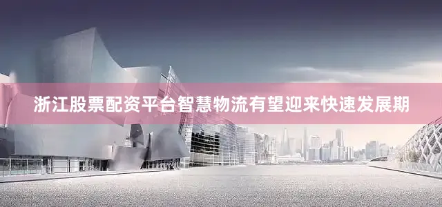 浙江股票配资平台智慧物流有望迎来快速发展期