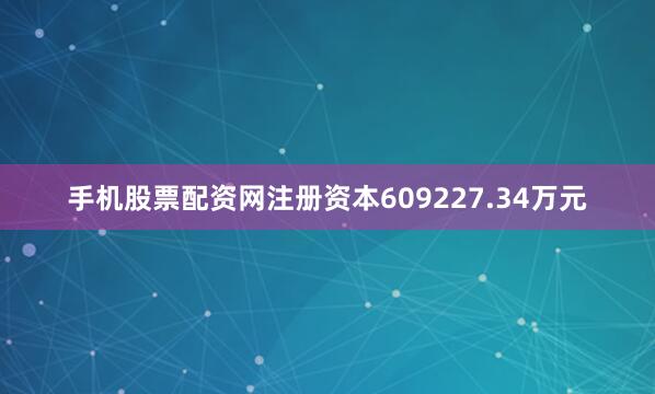 手机股票配资网注册资本609227.34万元