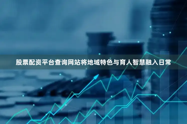 股票配资平台查询网站将地域特色与育人智慧融入日常