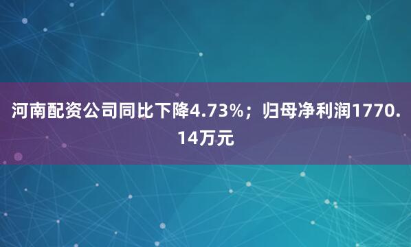 河南配资公司同比下降4.73%；归母净利润1770.14万元