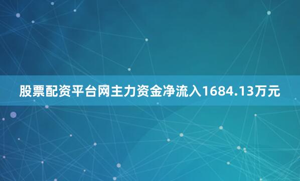 股票配资平台网主力资金净流入1684.13万元