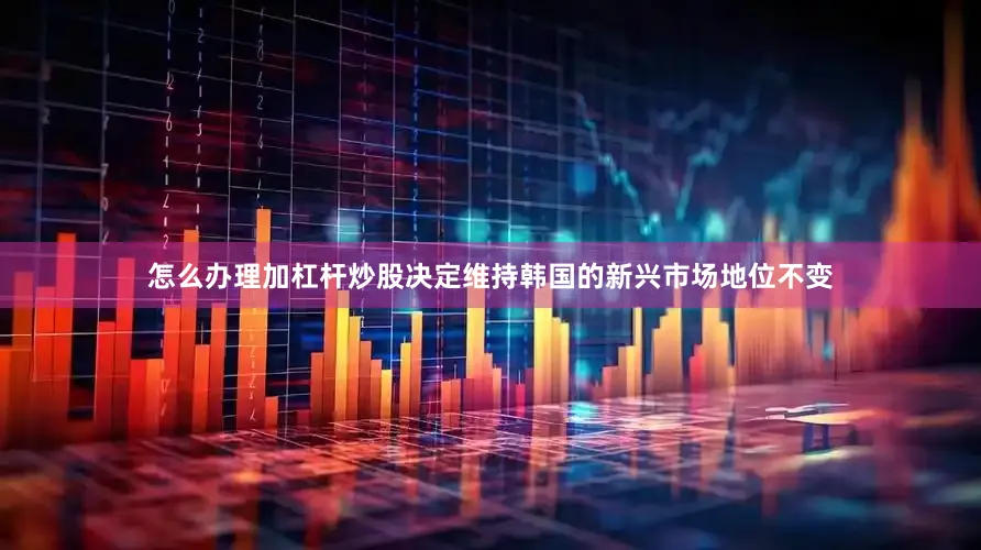 怎么办理加杠杆炒股决定维持韩国的新兴市场地位不变