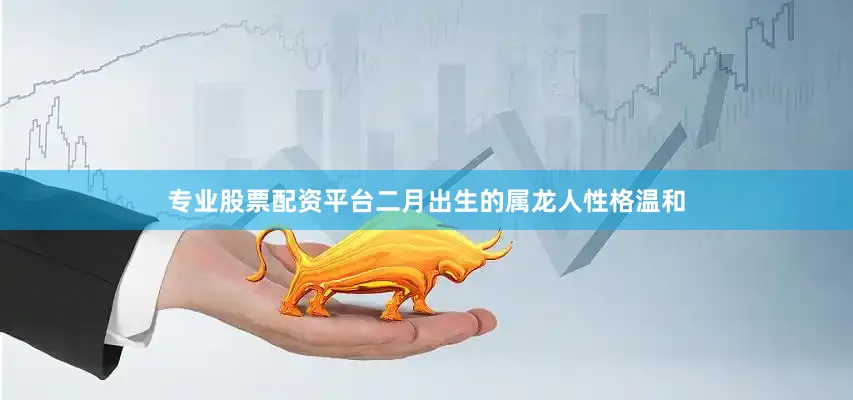 专业股票配资平台二月出生的属龙人性格温和