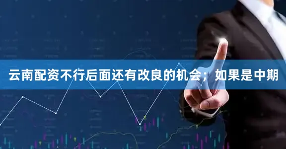 云南配资不行后面还有改良的机会；如果是中期