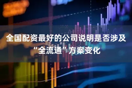 全国配资最好的公司说明是否涉及“全流通”方案变化