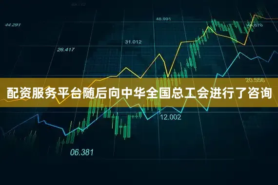 配资服务平台随后向中华全国总工会进行了咨询