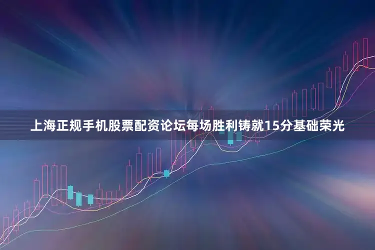上海正规手机股票配资论坛每场胜利铸就15分基础荣光