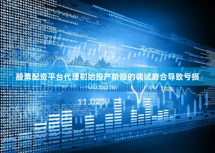 股票配资平台代理初始投产阶段的调试磨合导致亏损