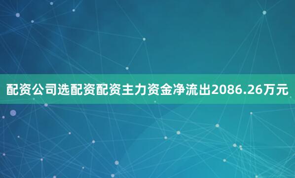 配资公司选配资配资主力资金净流出2086.26万元
