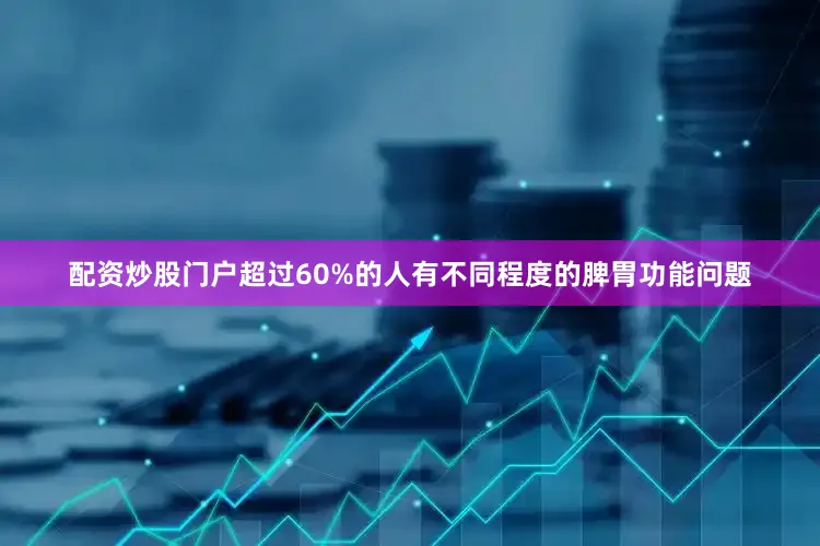 配资炒股门户超过60%的人有不同程度的脾胃功能问题