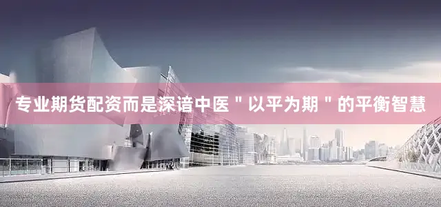 专业期货配资而是深谙中医＂以平为期＂的平衡智慧