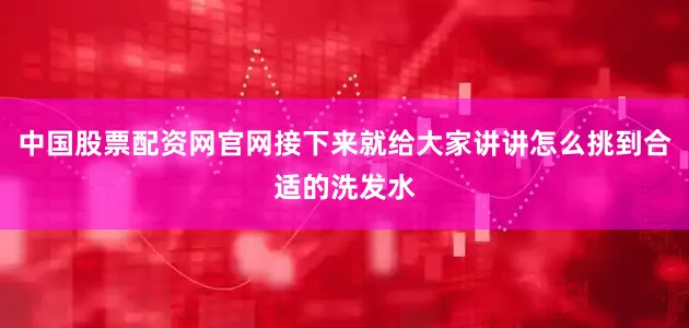 中国股票配资网官网接下来就给大家讲讲怎么挑到合适的洗发水