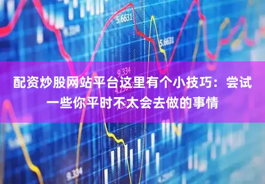配资炒股网站平台这里有个小技巧：尝试一些你平时不太会去做的事情