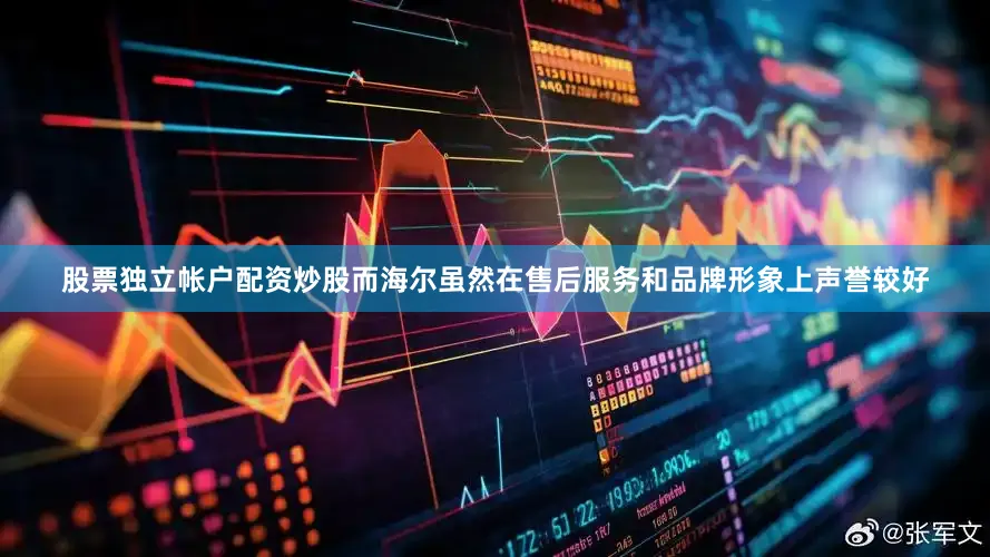 股票独立帐户配资炒股而海尔虽然在售后服务和品牌形象上声誉较好