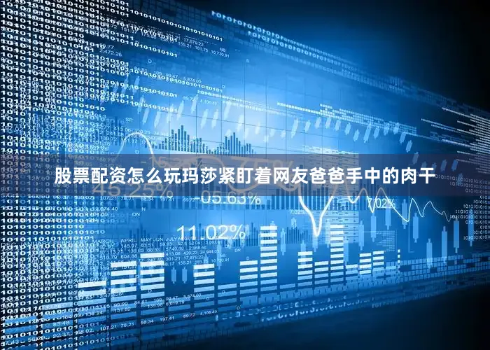 股票配资怎么玩玛莎紧盯着网友爸爸手中的肉干