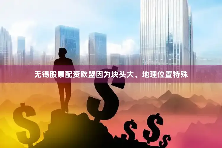 无锡股票配资欧盟因为块头大、地理位置特殊