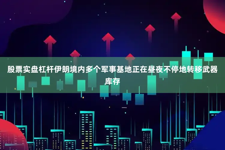 股票实盘杠杆伊朗境内多个军事基地正在昼夜不停地转移武器库存