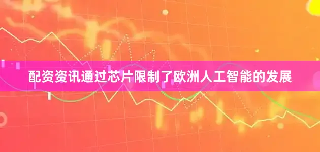 配资资讯通过芯片限制了欧洲人工智能的发展