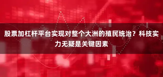 股票加杠杆平台实现对整个大洲的殖民统治？科技实力无疑是关键因素