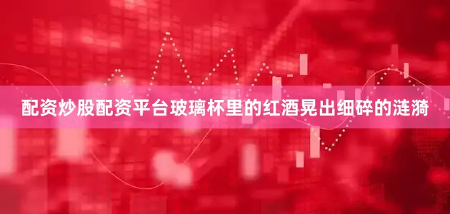 配资炒股配资平台玻璃杯里的红酒晃出细碎的涟漪