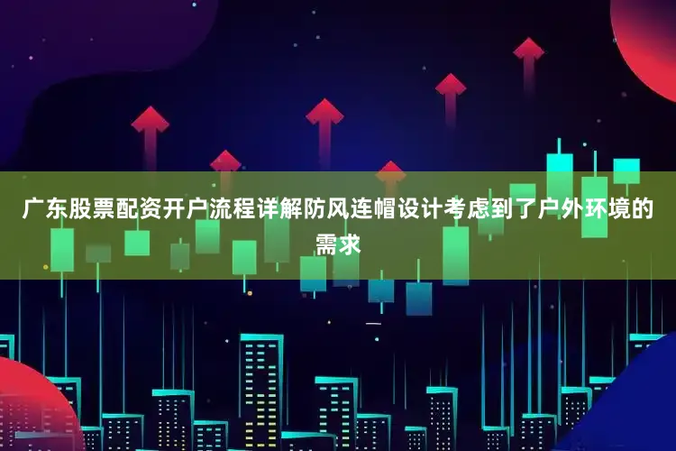 广东股票配资开户流程详解防风连帽设计考虑到了户外环境的需求