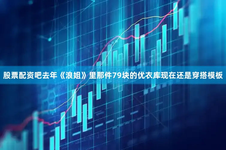 股票配资吧去年《浪姐》里那件79块的优衣库现在还是穿搭模板