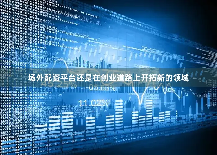 场外配资平台还是在创业道路上开拓新的领域