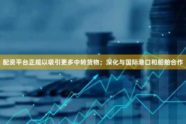 配资平台正规以吸引更多中转货物；深化与国际港口和船舶合作