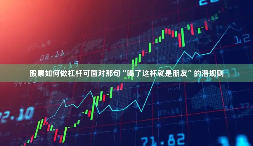 股票如何做杠杆可面对那句“喝了这杯就是朋友”的潜规则