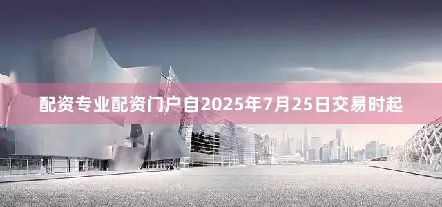 配资专业配资门户　　自2025年7月25日交易时起