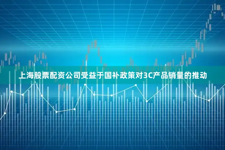 上海股票配资公司受益于国补政策对3C产品销量的推动
