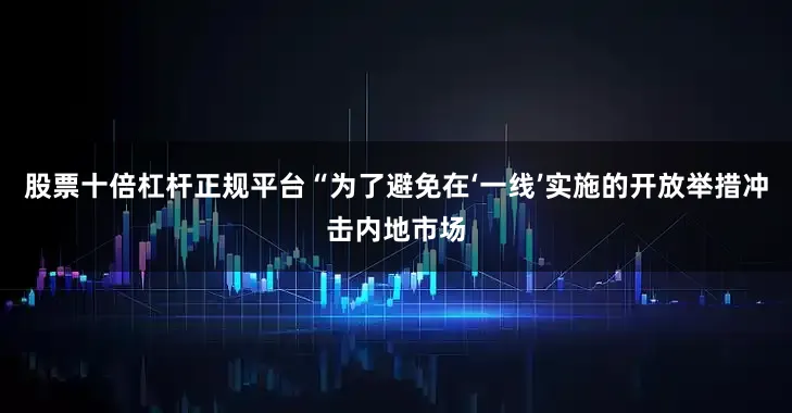 股票十倍杠杆正规平台“为了避免在‘一线’实施的开放举措冲击内地市场