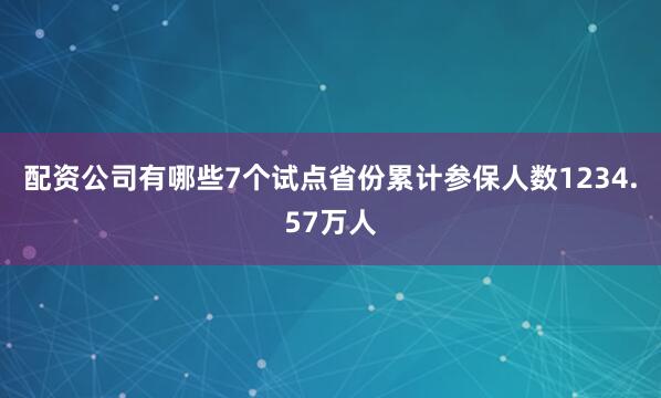 配资公司有哪些7个试点省份累计参保人数1234.57万人