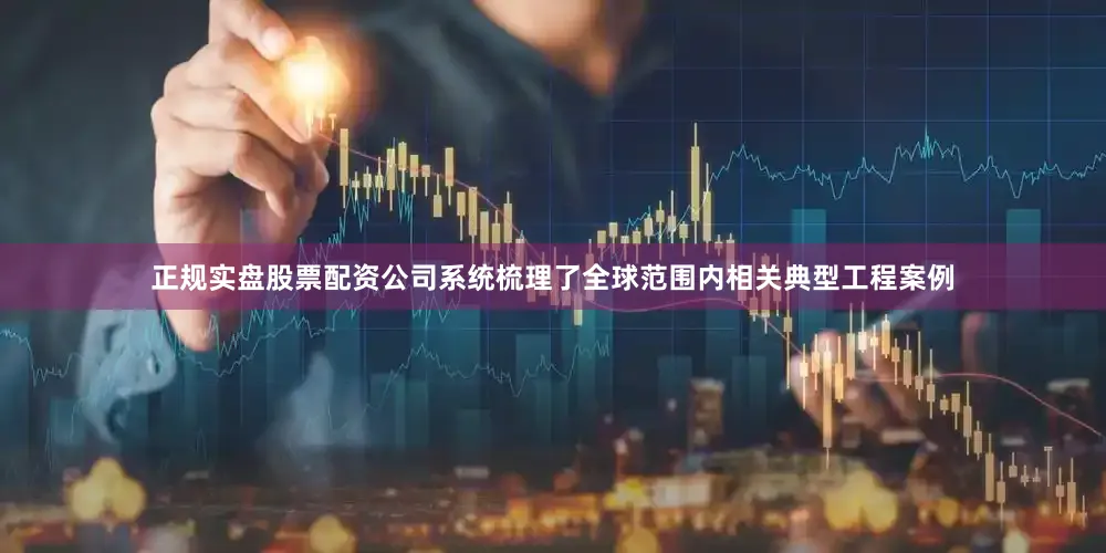 正规实盘股票配资公司系统梳理了全球范围内相关典型工程案例
