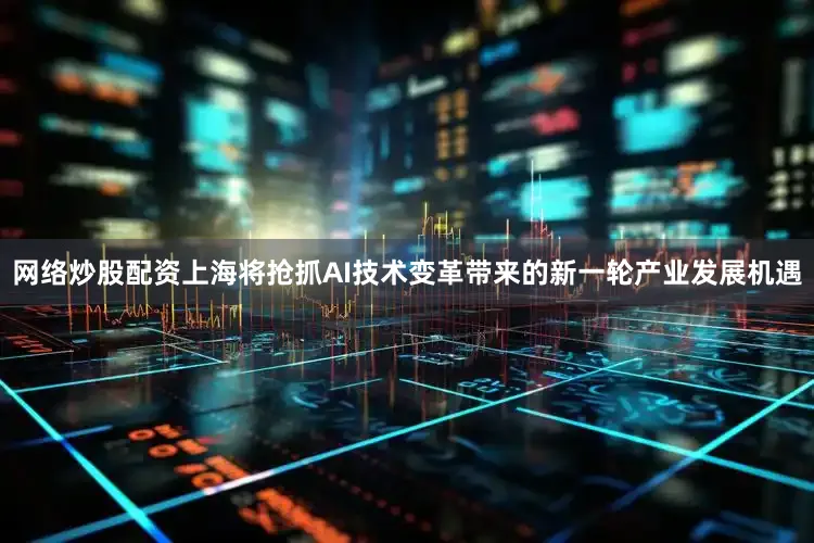 网络炒股配资上海将抢抓AI技术变革带来的新一轮产业发展机遇