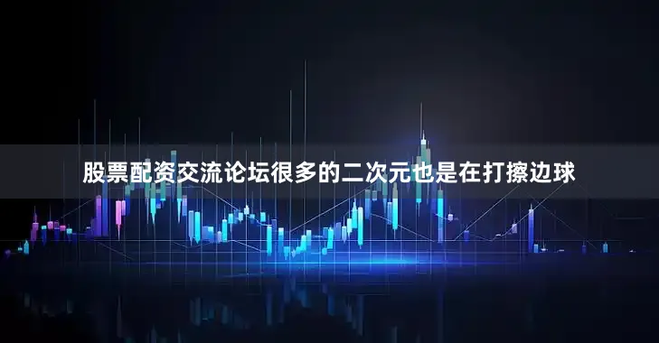 股票配资交流论坛很多的二次元也是在打擦边球