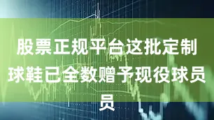 股票正规平台这批定制球鞋已全数赠予现役球员