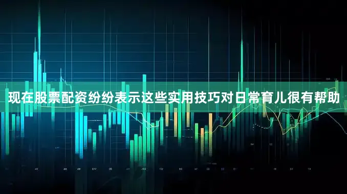 现在股票配资纷纷表示这些实用技巧对日常育儿很有帮助