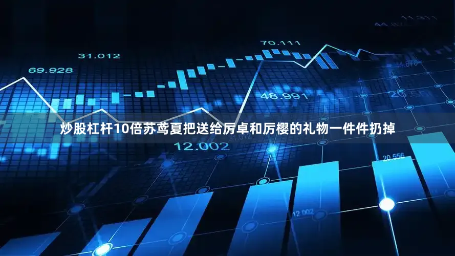 炒股杠杆10倍苏鸢夏把送给厉卓和厉樱的礼物一件件扔掉