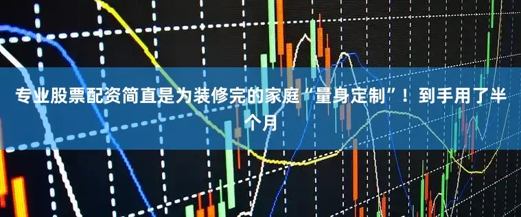 专业股票配资简直是为装修完的家庭“量身定制”！到手用了半个月