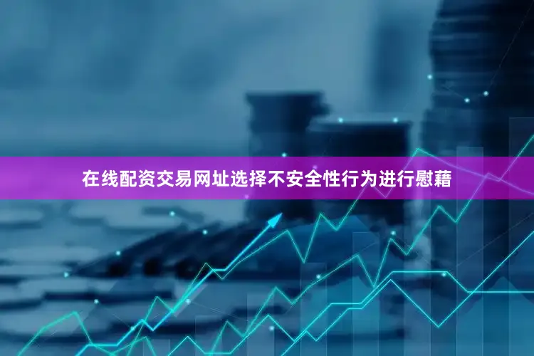 在线配资交易网址选择不安全性行为进行慰藉