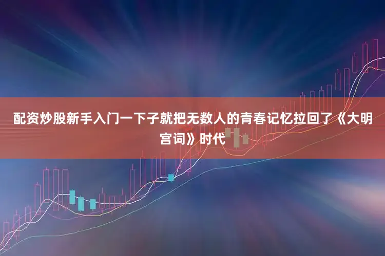 配资炒股新手入门一下子就把无数人的青春记忆拉回了《大明宫词》时代