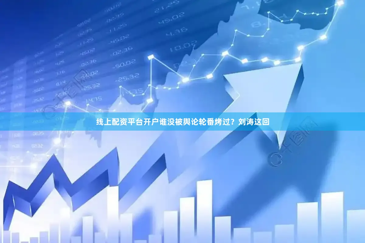 线上配资平台开户谁没被舆论轮番烤过？刘涛这回
