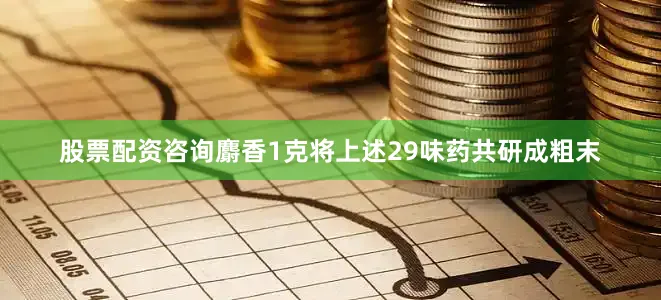 股票配资咨询麝香1克将上述29味药共研成粗末