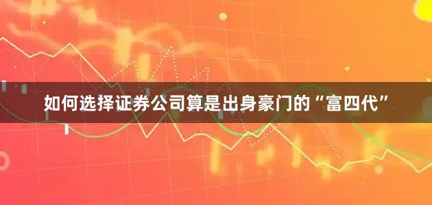 如何选择证券公司算是出身豪门的“富四代”