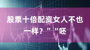 股票十倍配资女人不也一样？”“呸