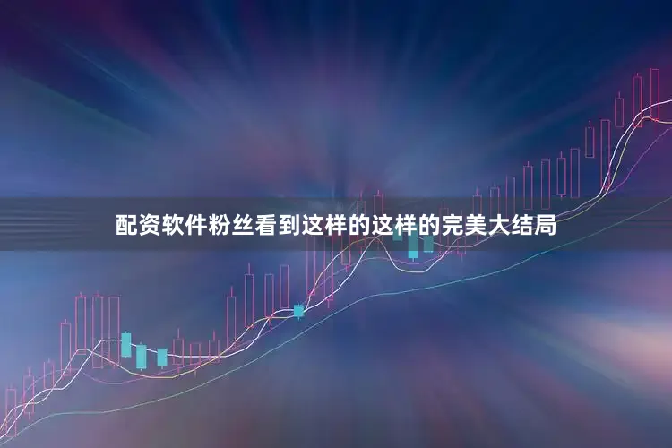 配资软件粉丝看到这样的这样的完美大结局