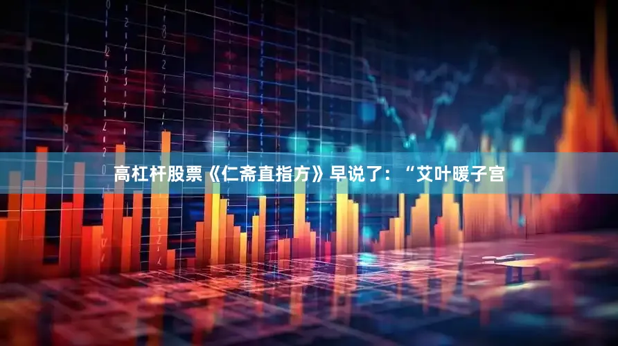 高杠杆股票《仁斋直指方》早说了：“艾叶暖子宫
