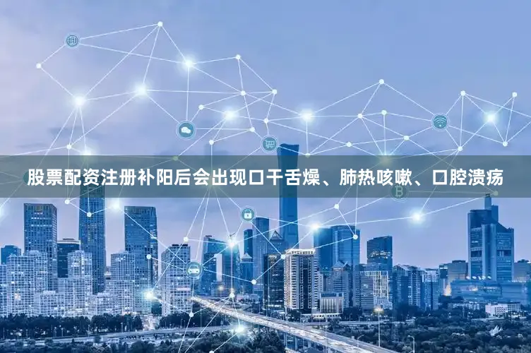股票配资注册补阳后会出现口干舌燥、肺热咳嗽、口腔溃疡